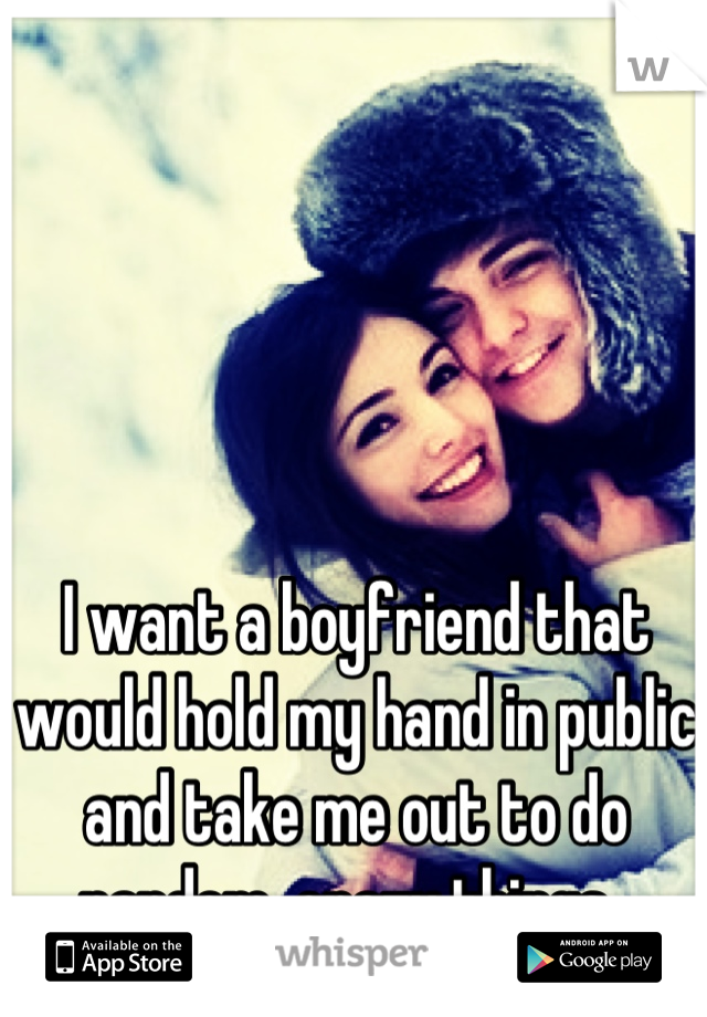 I want a boyfriend that would hold my hand in public and take me out to do random, crazy things. 