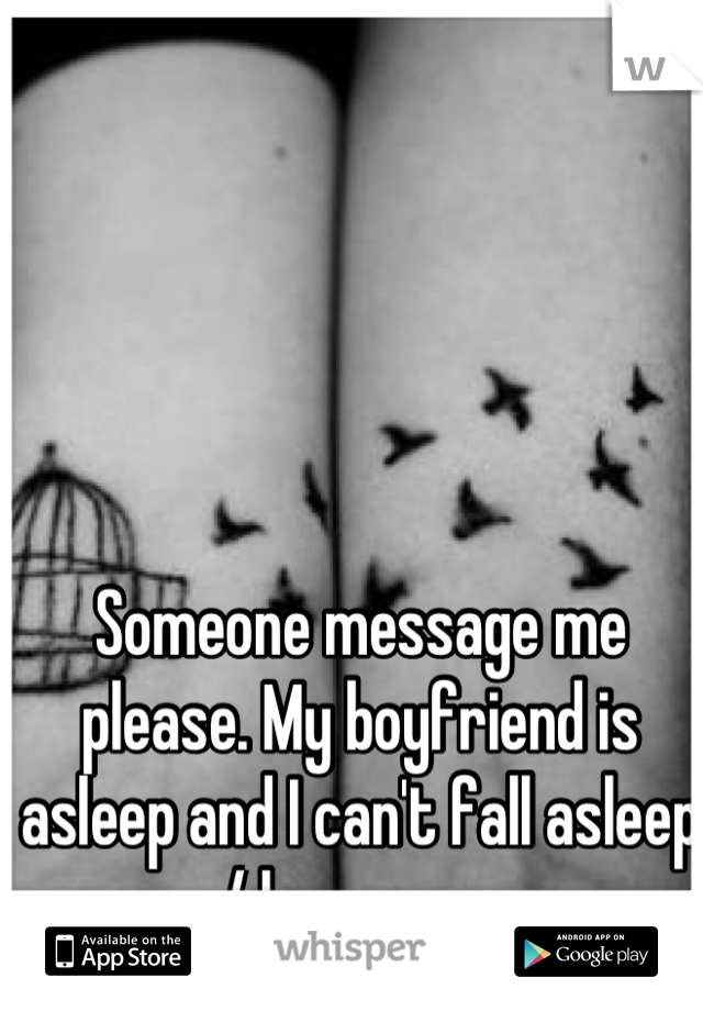 Someone message me please. My boyfriend is asleep and I can't fall asleep :/ he snores 