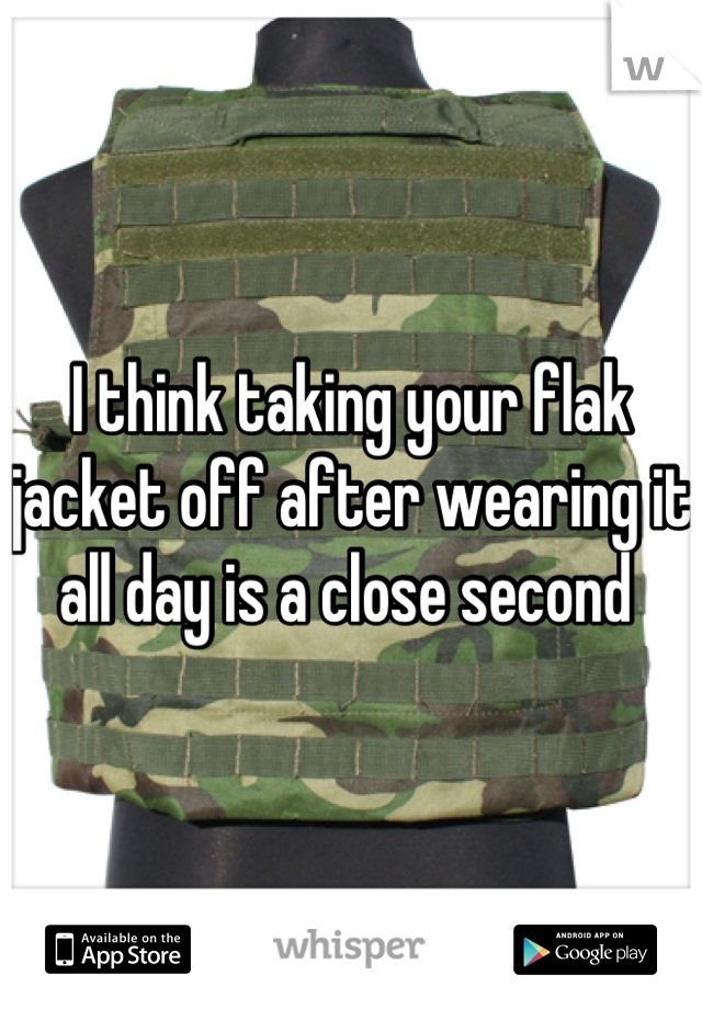 I think taking your flak jacket off after wearing it all day is a close second 