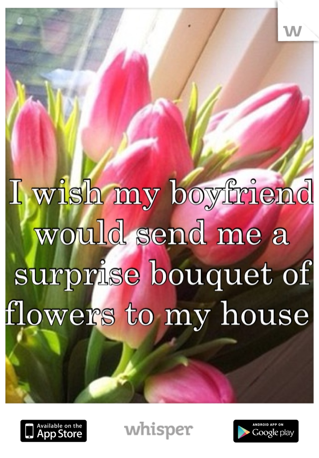 I wish my boyfriend would send me a surprise bouquet of flowers to my house 