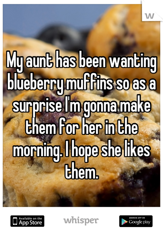 My aunt has been wanting blueberry muffins so as a surprise I'm gonna make them for her in the morning. I hope she likes them.