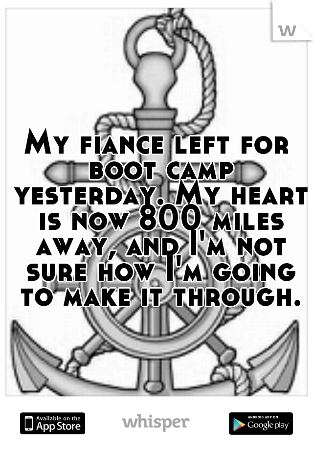 My fiance left for boot camp yesterday. My heart is now 800 miles away, and I'm not sure how I'm going to make it through.