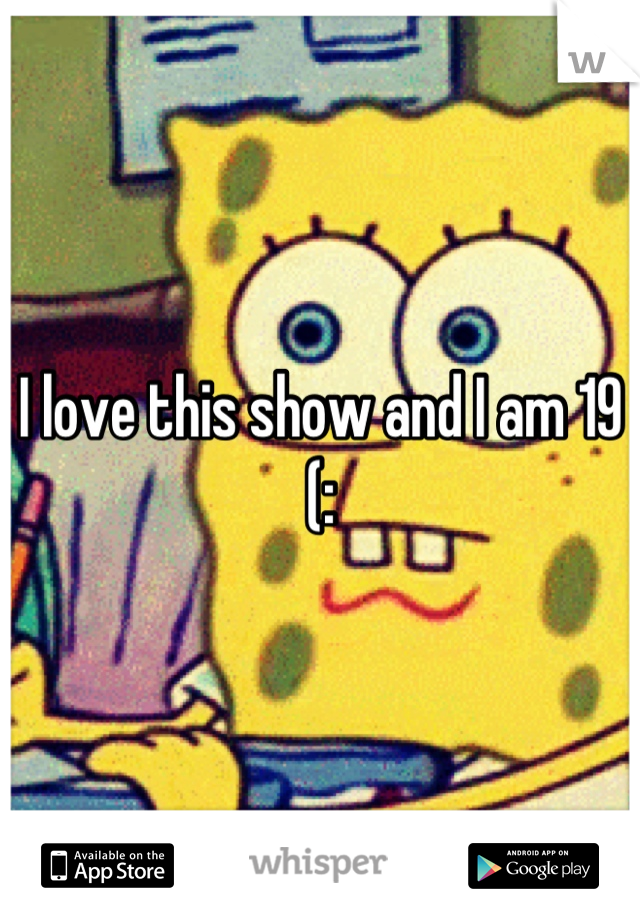 I love this show and I am 19 (: