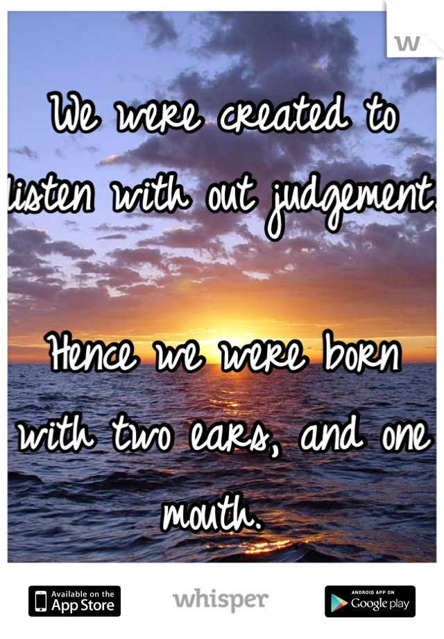 We were created to listen with out judgement.

Hence we were born with two ears, and one mouth. 