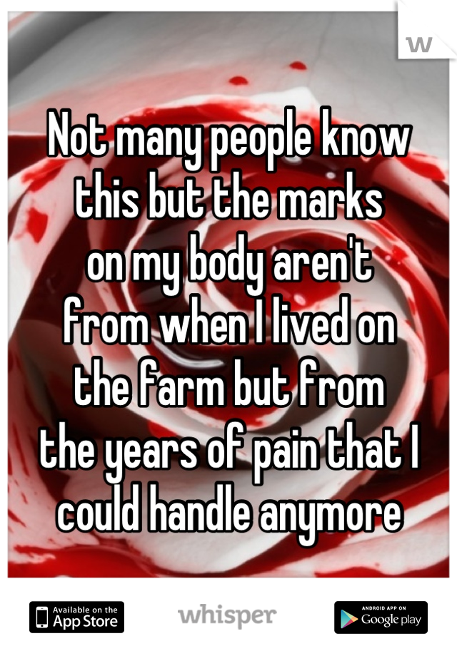 Not many people know 
this but the marks 
on my body aren't 
from when I lived on 
the farm but from 
the years of pain that I 
could handle anymore