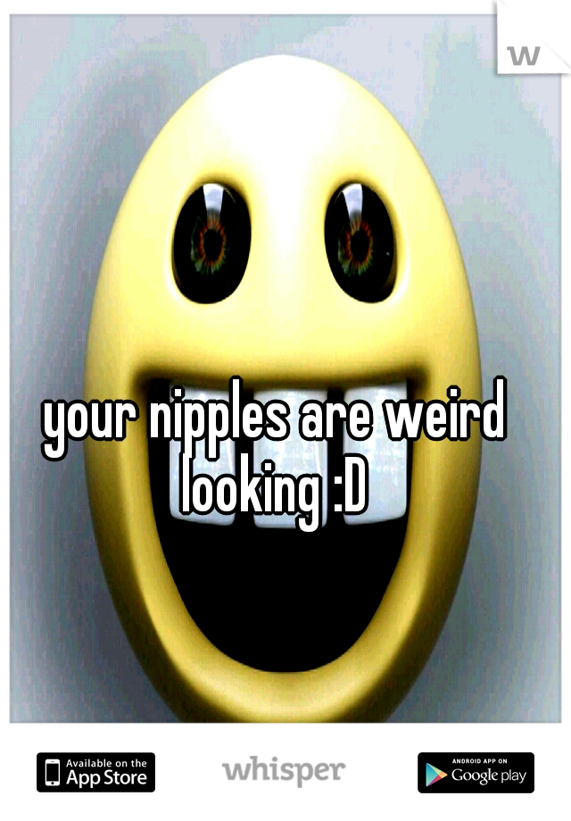 your nipples are weird looking :D 