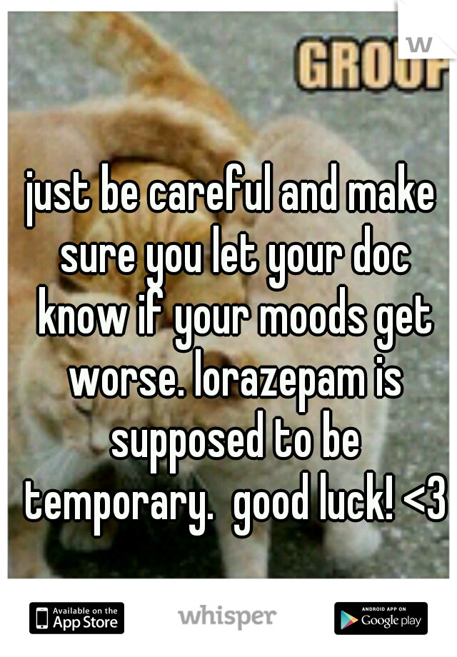 just be careful and make sure you let your doc know if your moods get worse. lorazepam is supposed to be temporary.  good luck! <3