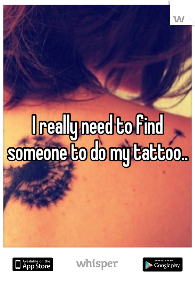 I really need to find someone to do my tattoo..