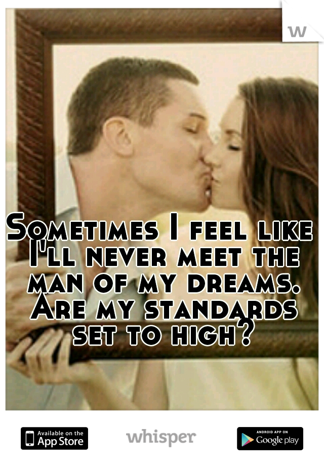 Sometimes I feel like I'll never meet the man of my dreams. Are my standards set to high?