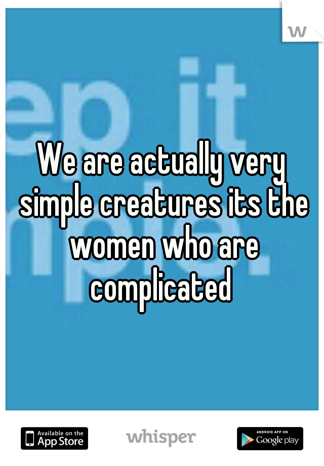 We are actually very simple creatures its the women who are complicated 