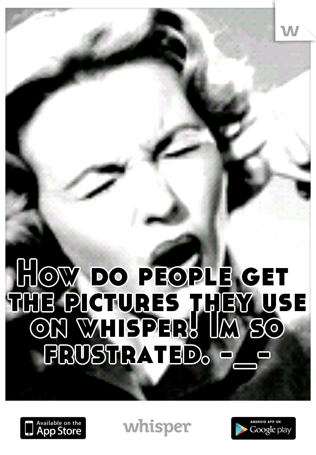 How do people get the pictures they use on whisper! Im so frustrated. -_-