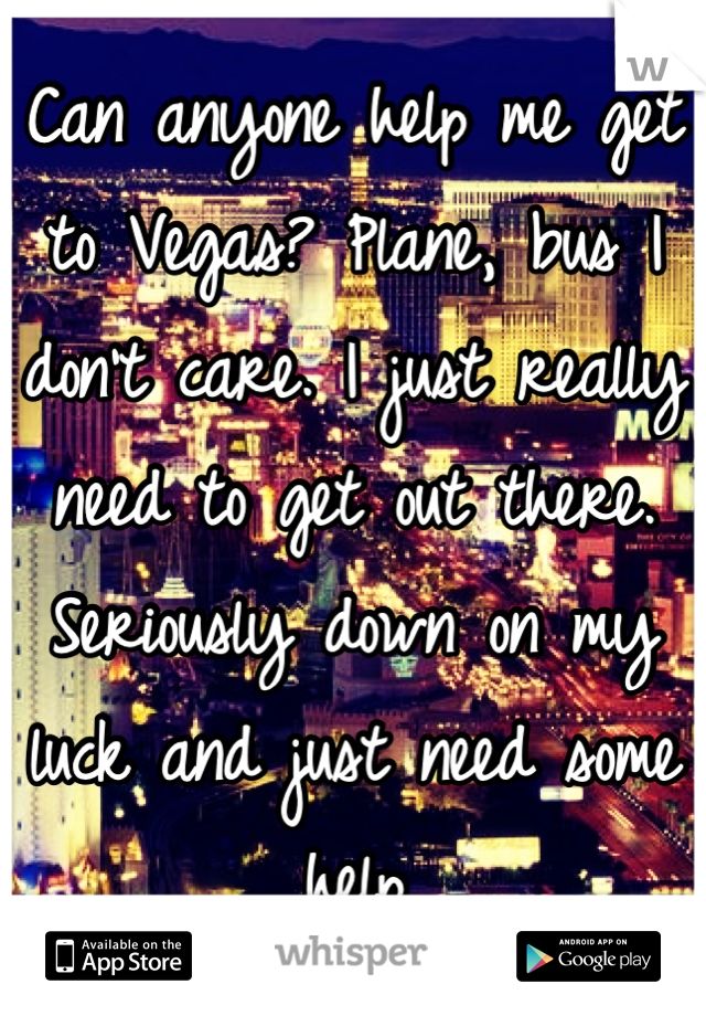 Can anyone help me get to Vegas? Plane, bus I don't care. I just really need to get out there. Seriously down on my luck and just need some help