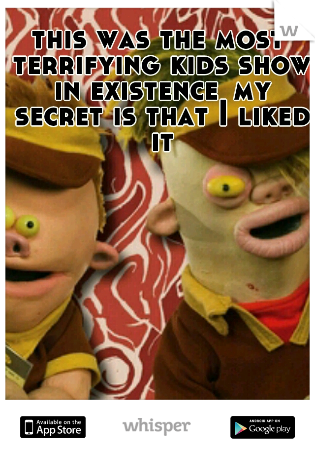 this was the most terrifying kids show in existence
my secret is that I liked it