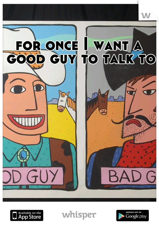 for once I want a good guy to talk to 