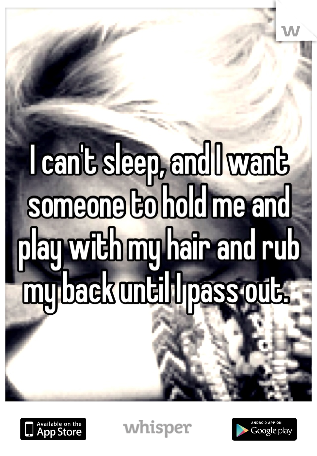 I can't sleep, and I want someone to hold me and play with my hair and rub my back until I pass out. 