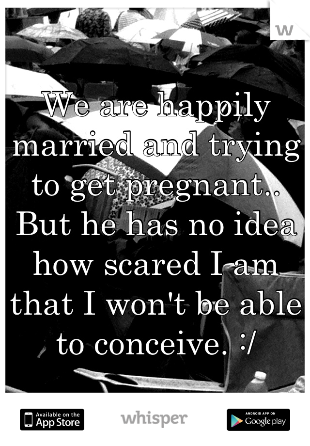 We are happily married and trying to get pregnant.. But he has no idea how scared I am that I won't be able to conceive. :/