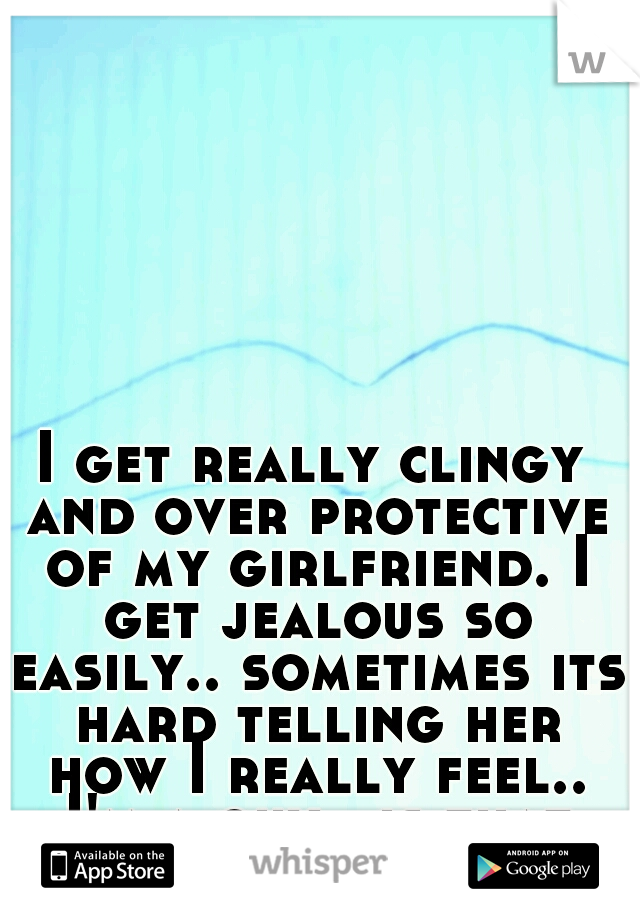 I get really clingy and over protective of my girlfriend. I get jealous so easily.. sometimes its hard telling her how I really feel.. I'm a guy.. is that weird..