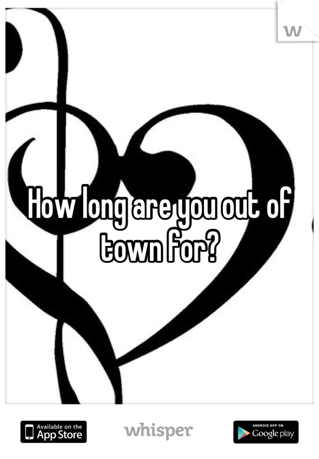 How long are you out of town for?