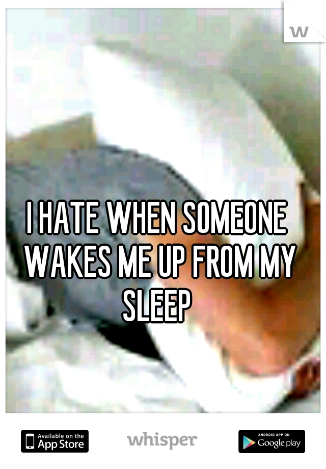 I HATE WHEN SOMEONE WAKES ME UP FROM MY SLEEP 