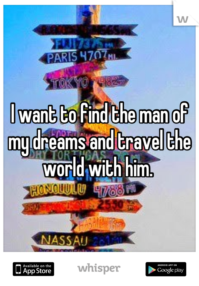 I want to find the man of my dreams and travel the world with him. 
