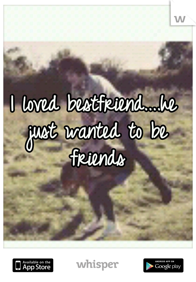 I loved bestfriend....he just wanted to be friends