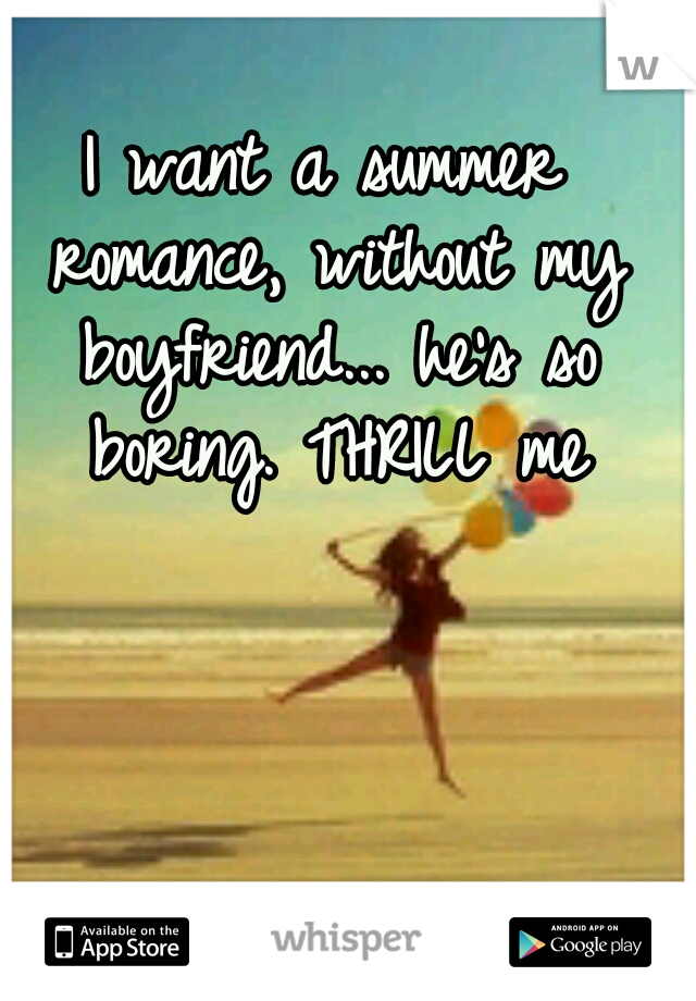 I want a summer romance, without my boyfriend... he's so boring. THRILL me