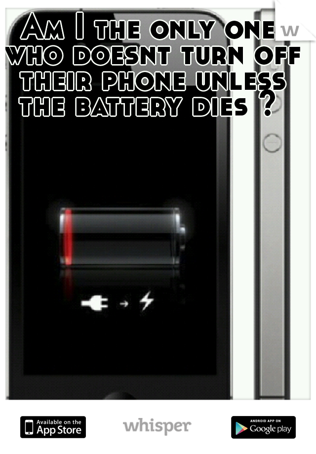 Am I the only one who doesnt turn off their phone unless the battery dies ? 