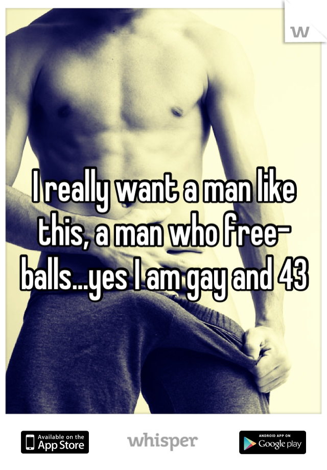 I really want a man like this, a man who free-balls...yes I am gay and 43