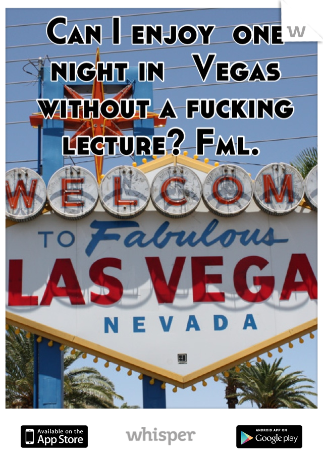 Can I enjoy  one  night in   Vegas without a fucking lecture? Fml. 
