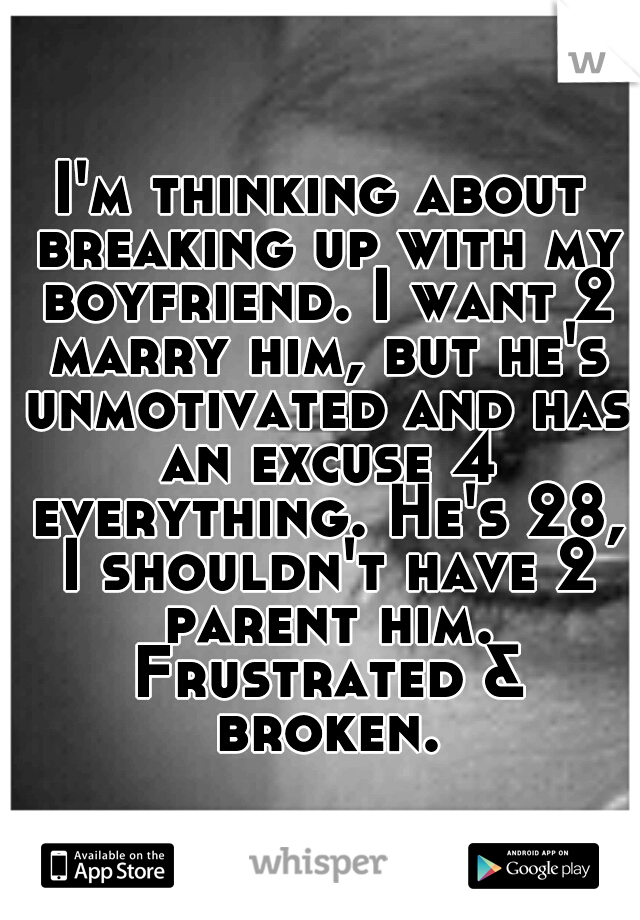I'm thinking about breaking up with my boyfriend. I want 2 marry him, but he's unmotivated and has an excuse 4 everything. He's 28, I shouldn't have 2 parent him. Frustrated & broken.