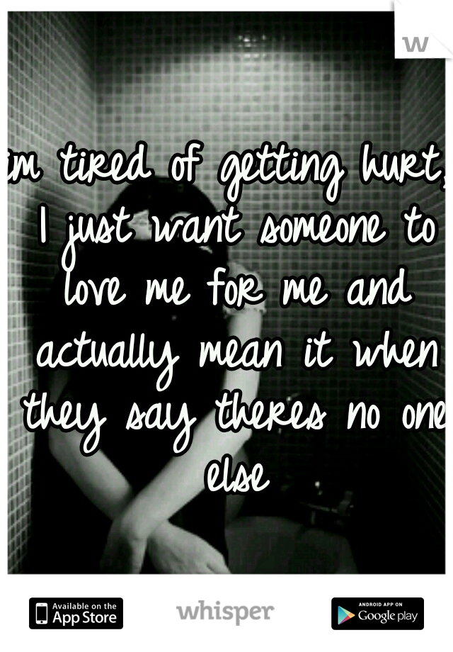 im tired of getting hurt, I just want someone to love me for me and actually mean it when they say theres no one else