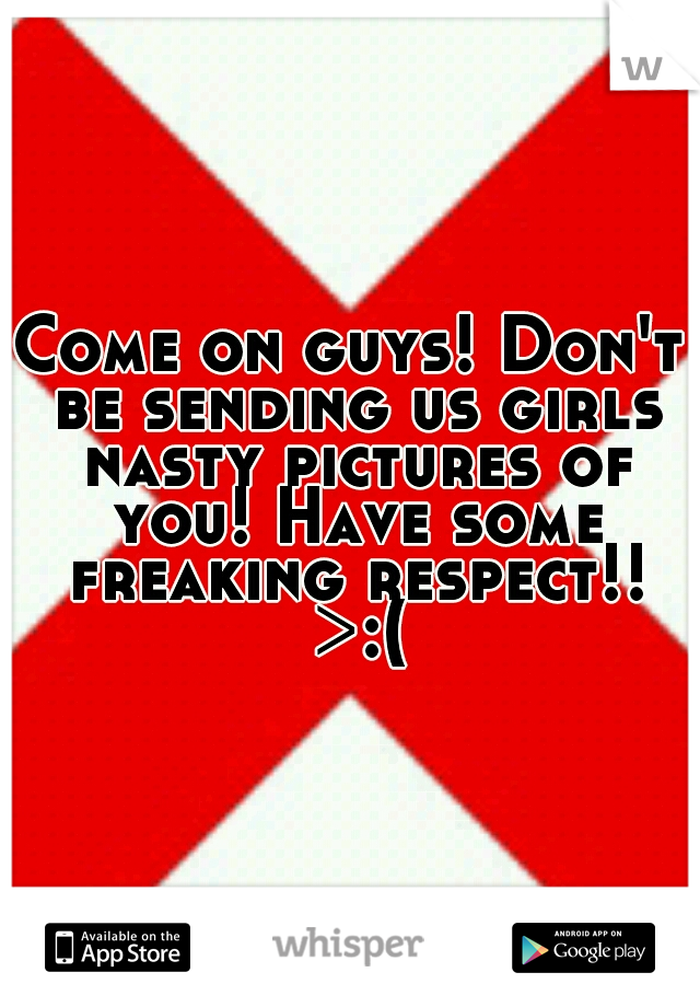 Come on guys! Don't be sending us girls nasty pictures of you! Have some freaking respect!! >:(