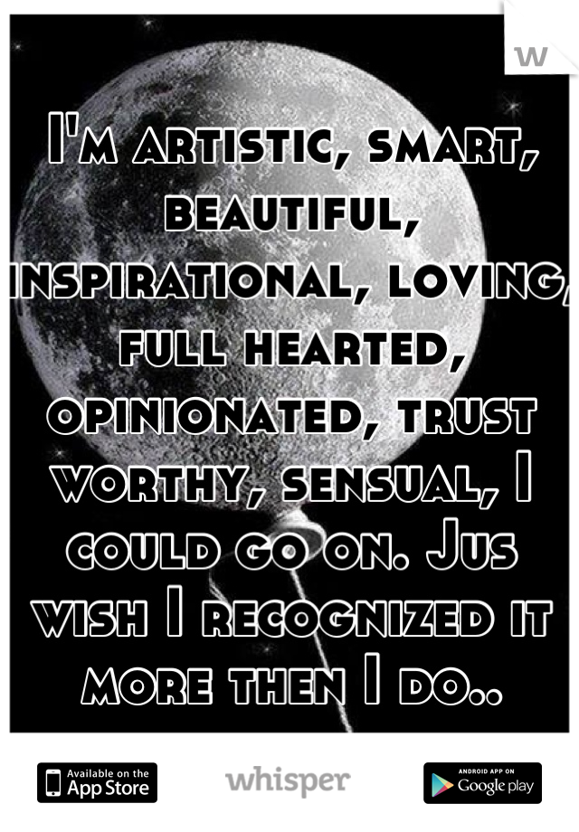 I'm artistic, smart, beautiful, inspirational, loving, full hearted, opinionated, trust worthy, sensual, I could go on. Jus wish I recognized it more then I do..