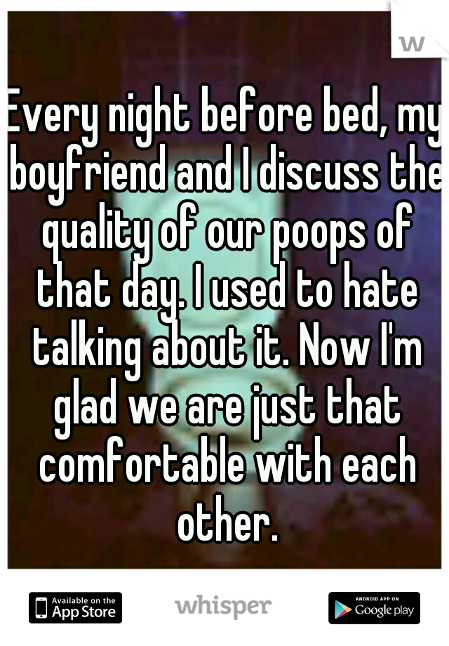 Every night before bed, my boyfriend and I discuss the quality of our poops of that day. I used to hate talking about it. Now I'm glad we are just that comfortable with each other.