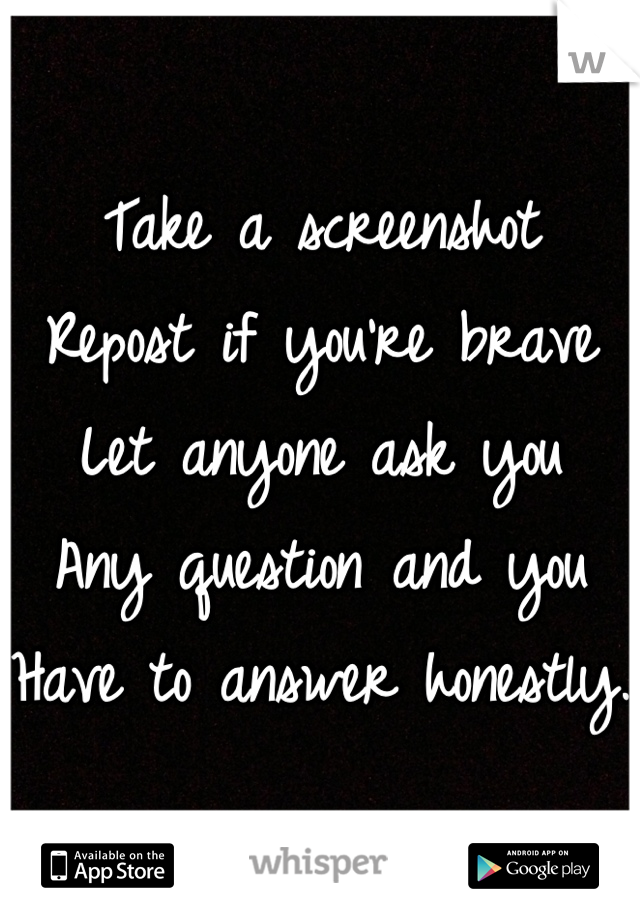 Take a screenshot
Repost if you're brave
Let anyone ask you
Any question and you
Have to answer honestly. 