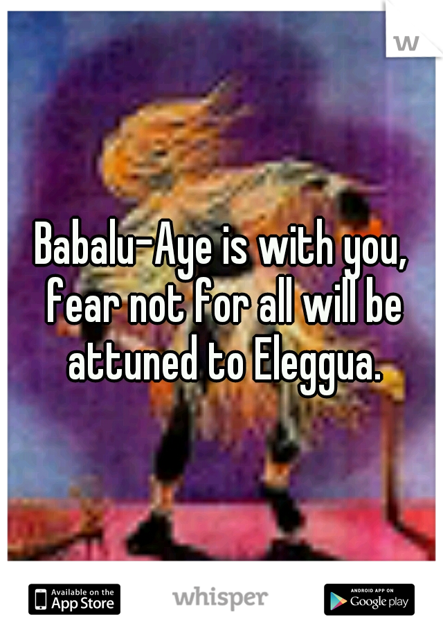 Babalu-Aye is with you, fear not for all will be attuned to Eleggua.