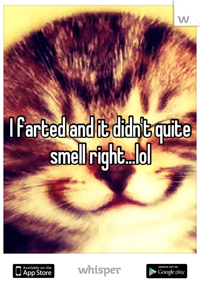 I farted and it didn't quite smell right...lol