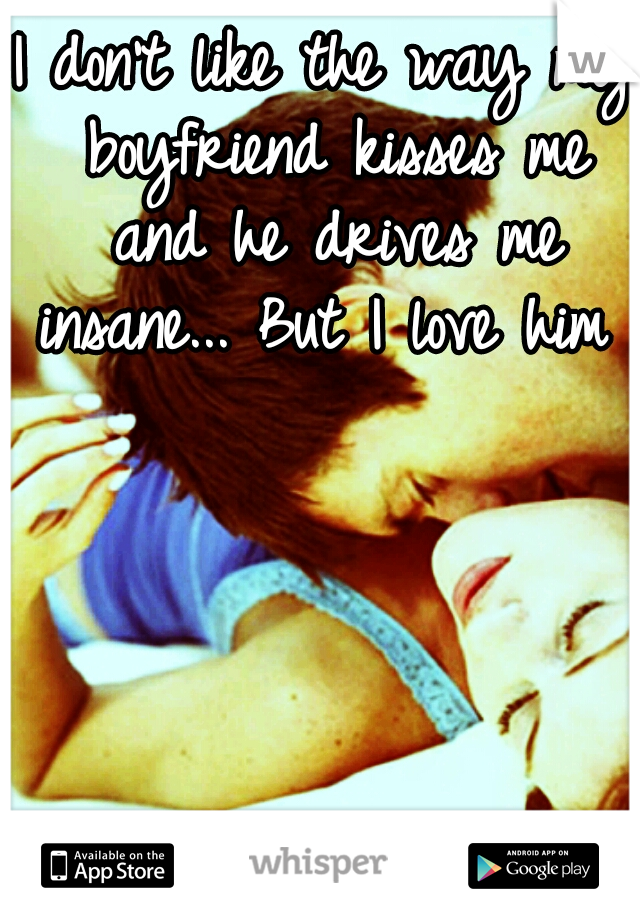 I don't like the way my boyfriend kisses me and he drives me insane...
But I love him 