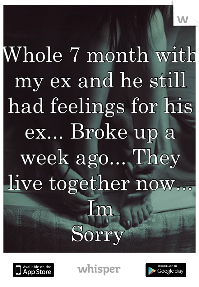 Whole 7 month with my ex and he still had feelings for his ex... Broke up a week ago... They live together now... Im
Sorry 