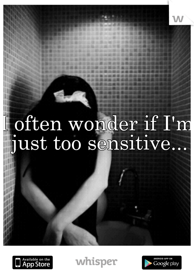 I often wonder if I'm just too sensitive...