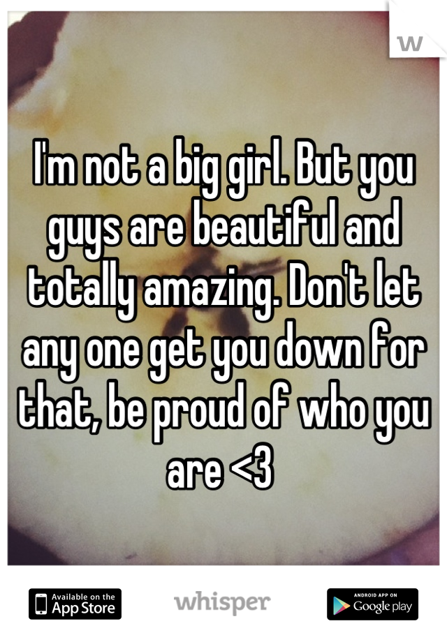 I'm not a big girl. But you guys are beautiful and totally amazing. Don't let any one get you down for that, be proud of who you are <3 