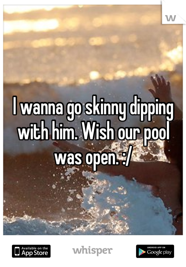 I wanna go skinny dipping with him. Wish our pool was open. :/