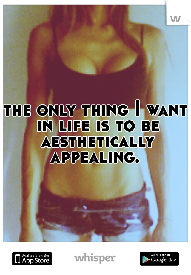 the only thing I want in life is to be aesthetically appealing. 