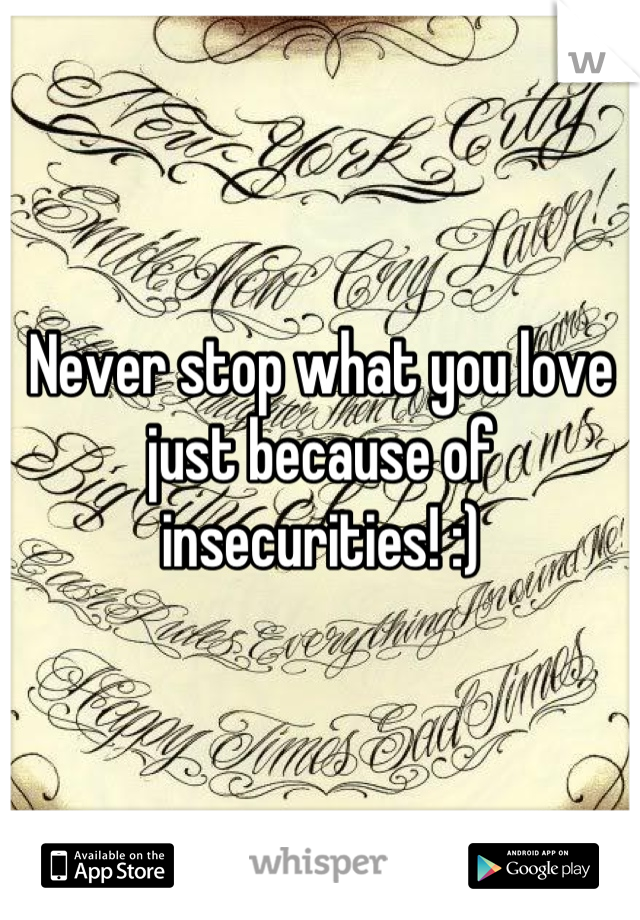 Never stop what you love just because of insecurities! :)