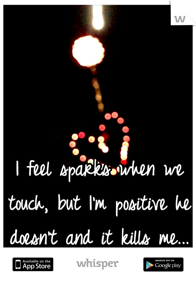 I feel sparks when we touch, but I'm positive he doesn't and it kills me...