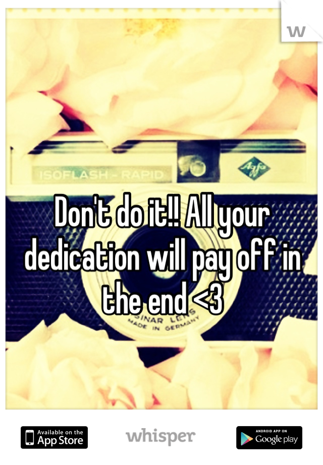 Don't do it!! All your dedication will pay off in the end <3