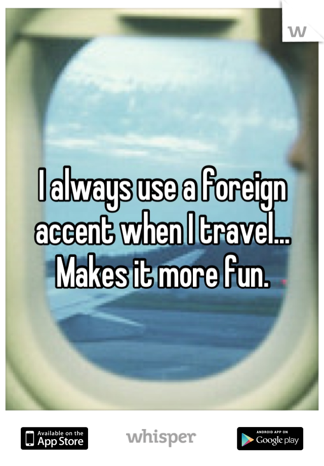 I always use a foreign accent when I travel...
Makes it more fun.