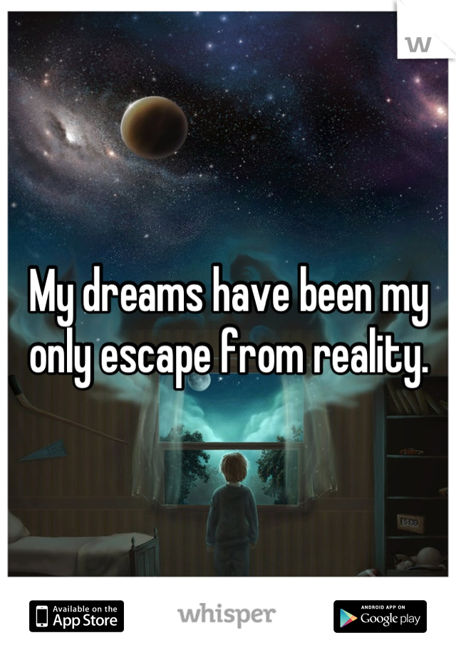 My dreams have been my only escape from reality.