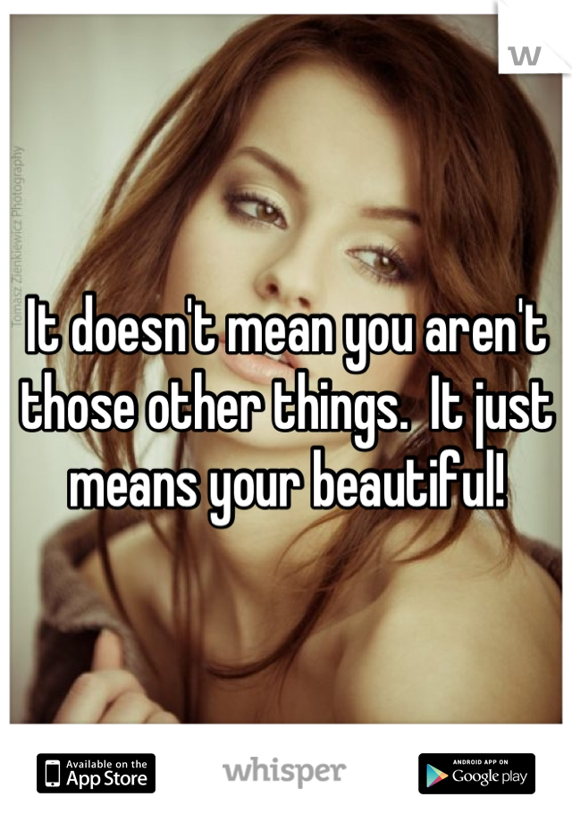 It doesn't mean you aren't those other things.  It just means your beautiful!