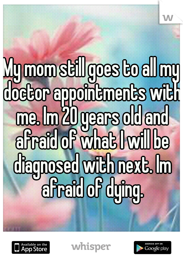 My mom still goes to all my doctor appointments with me. Im 20 years old and afraid of what I will be diagnosed with next. Im afraid of dying.
